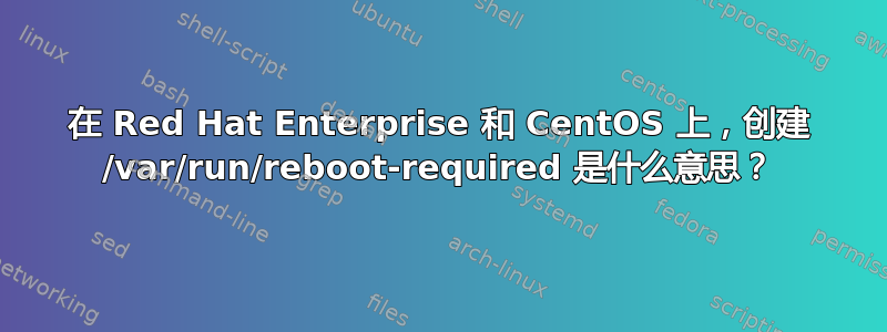 在 Red Hat Enterprise 和 CentOS 上，创建 /var/run/reboot-required 是什么意思？