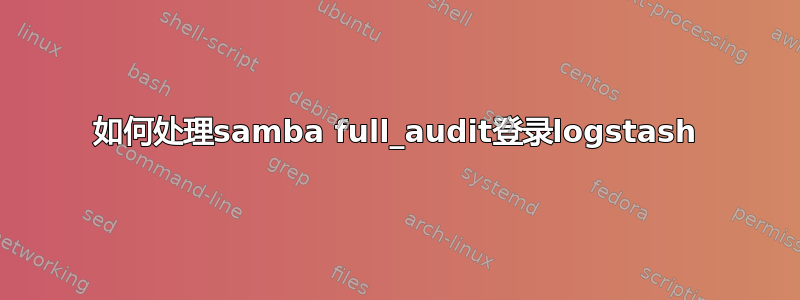 如何处理samba full_audit登录logstash