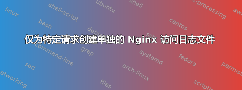 仅为特定请求创建单独的 Nginx 访问日志文件