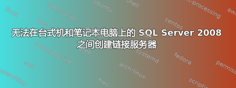 无法在台式机和笔记本电脑上的 SQL Server 2008 之间创建链接服务器