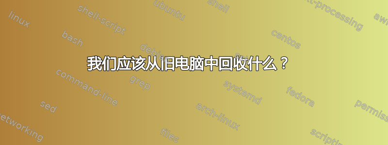 我们应该从旧电脑中回收什么？ 