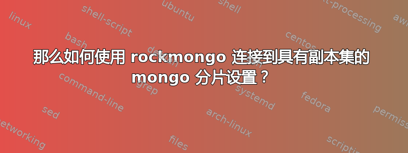 那么如何使用 rockmongo 连接到具有副本集的 mongo 分片设置？