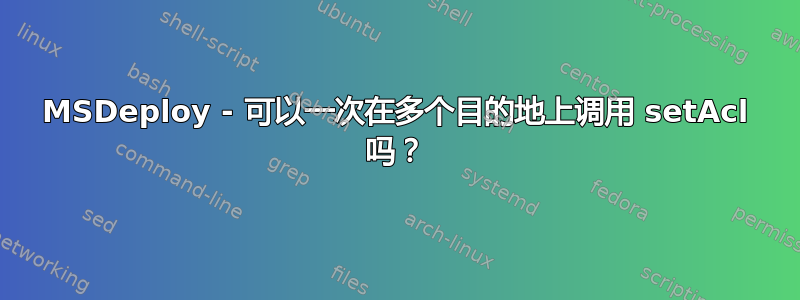 MSDeploy - 可以一次在多个目的地上调用 setAcl 吗？