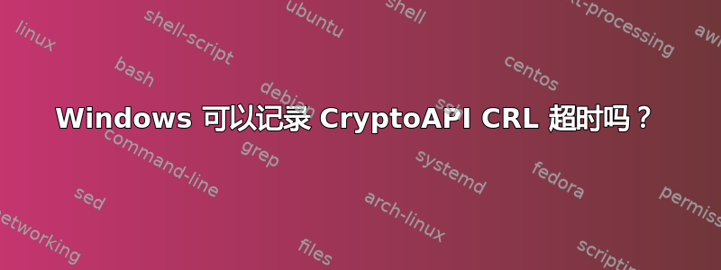 Windows 可以记录 CryptoAPI CRL 超时吗？