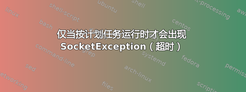 仅当按计划任务运行时才会出现 SocketException（超时）