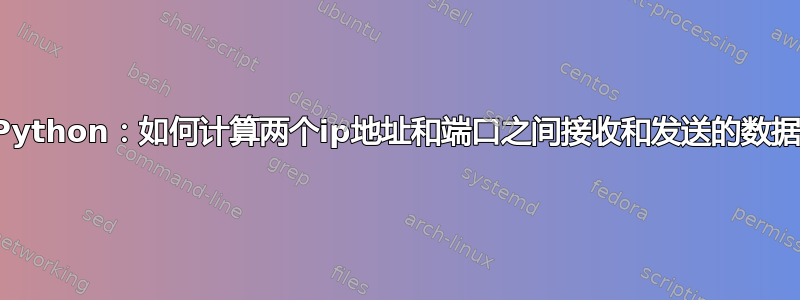 Python：如何计算两个ip地址和端口之间接收和发送的数据