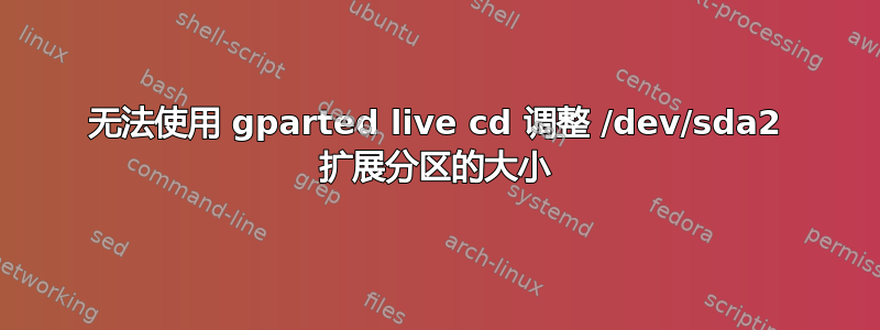 无法使用 gparted live cd 调整 /dev/sda2 扩展分区的大小