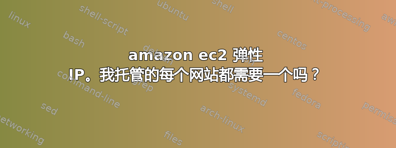 amazon ec2 弹性 IP。我托管的每个网站都需要一个吗？