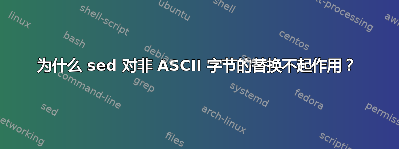 为什么 sed 对非 ASCII 字节的替换不起作用？