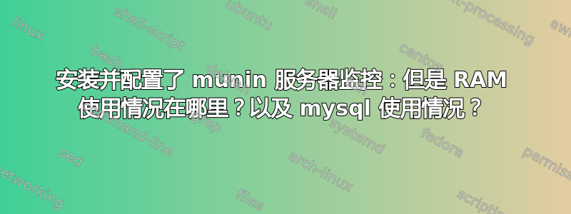 安装并配置了 munin 服务器监控：但是 RAM 使用情况在哪里？以及 mysql 使用情况？