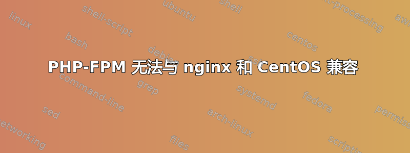 PHP-FPM 无法与 nginx 和 CentOS 兼容