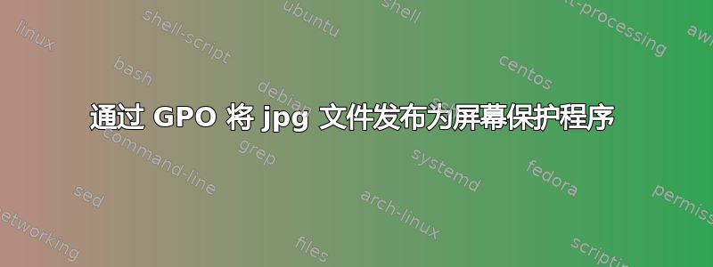 通过 GPO 将 jpg 文件发布为屏幕保护程序