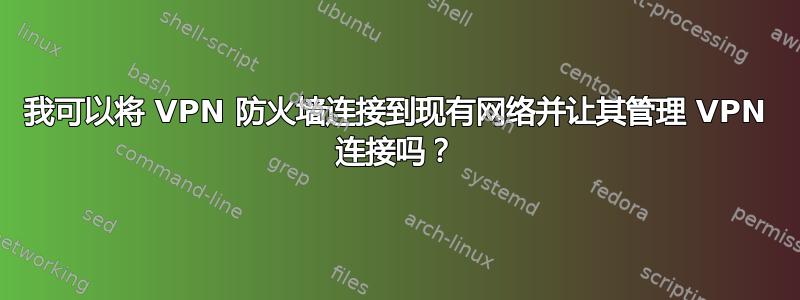 我可以将 VPN 防火墙连接到现有网络并让其管理 VPN 连接吗？