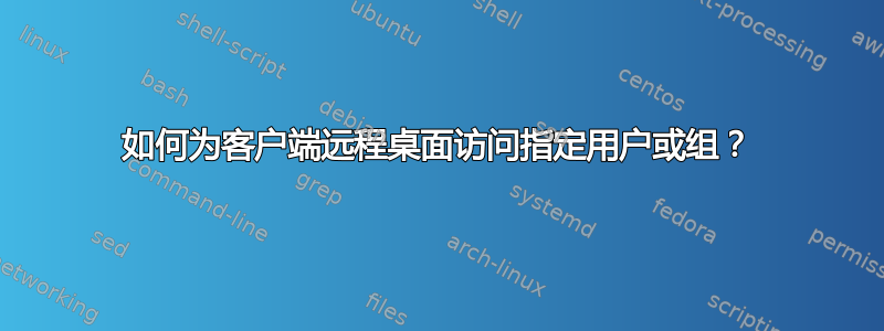 如何为客户端远程桌面访问指定用户或组？