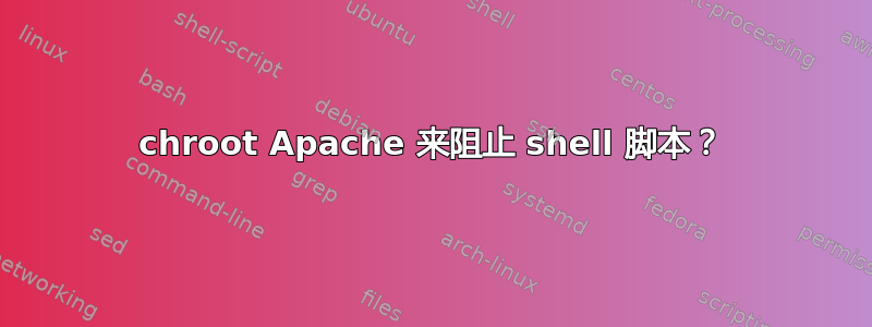 chroot Apache 来阻止 shell 脚本？