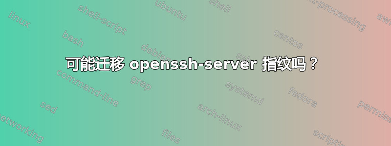 可能迁移 openssh-server 指纹吗？