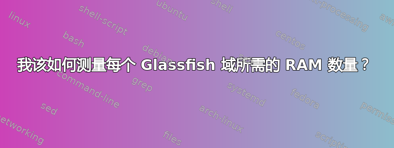 我该如何测量每个 Glassfish 域所需的 RAM 数量？