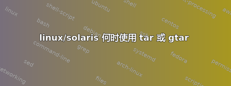 linux/solaris 何时使用 tar 或 gtar