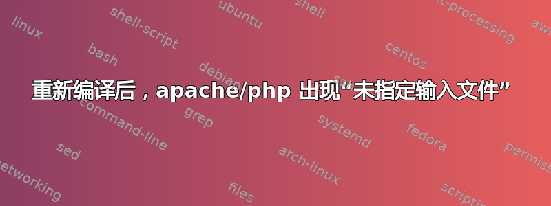 重新编译后，apache/php 出现“未指定输入文件”