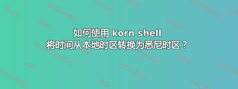 如何使用 korn shell 将时间从本地时区转换为悉尼时区？