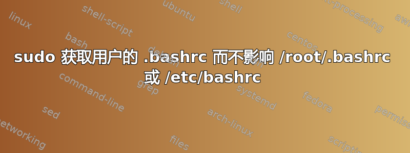 sudo 获取用户的 .bashrc 而不影响 /root/.bashrc 或 /etc/bashrc