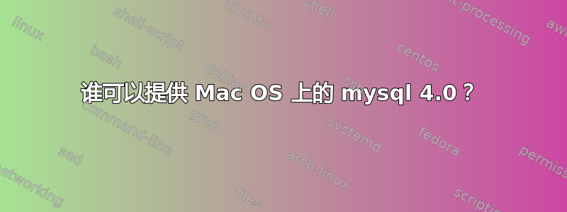 谁可以提供 Mac OS 上的 mysql 4.0？