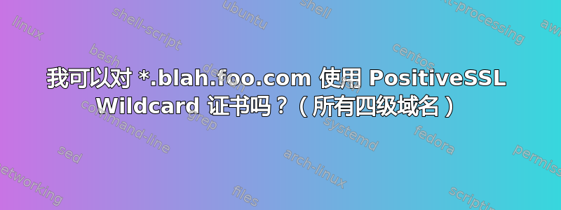 我可以对 *.blah.foo.com 使用 PositiveSSL Wildcard 证书吗？（所有四级域名）