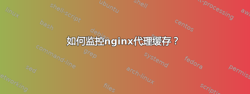 如何监控nginx代理缓存？