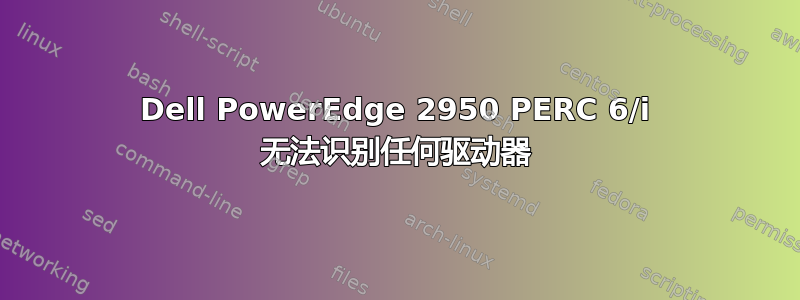 Dell PowerEdge 2950 PERC 6/i 无法识别任何驱动器