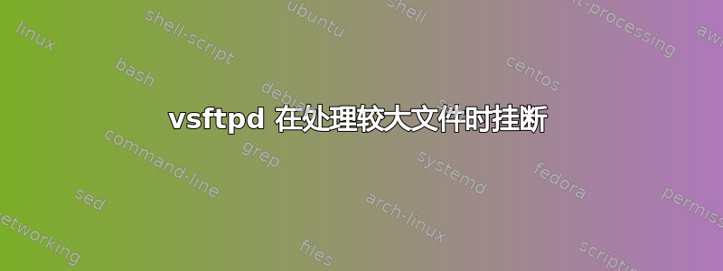 vsftpd 在处理较大文件时挂断