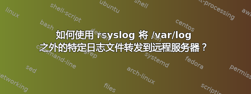 如何使用 rsyslog 将 /var/log 之外的特定日志文件转发到远程服务器？