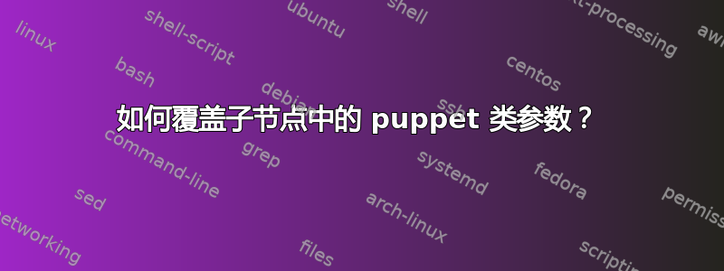 如何覆盖子节点中的 puppet 类参数？