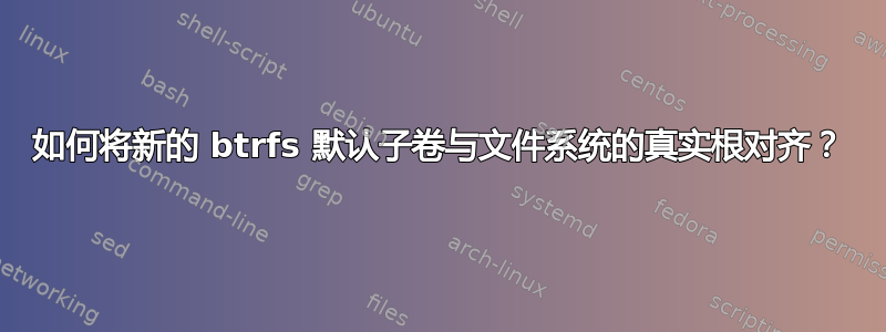 如何将新的 btrfs 默认子卷与文件系统的真实根对齐？