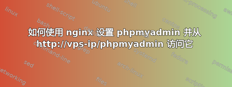 如何使用 nginx 设置 phpmyadmin 并从 http://vps-ip/phpmyadmin 访问它