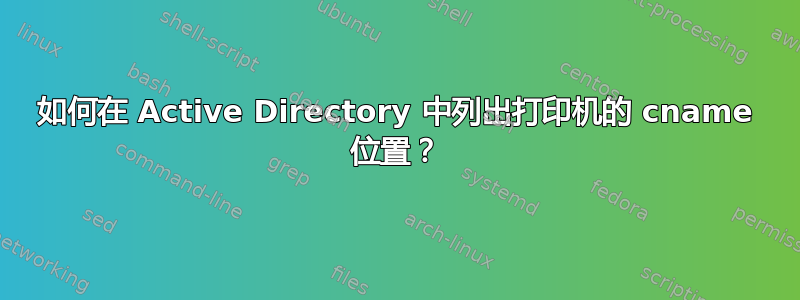 如何在 Active Directory 中列出打印机的 cname 位置？