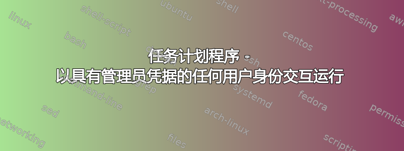 任务计划程序 - 以具有管理员凭据的任何用户身份交互运行