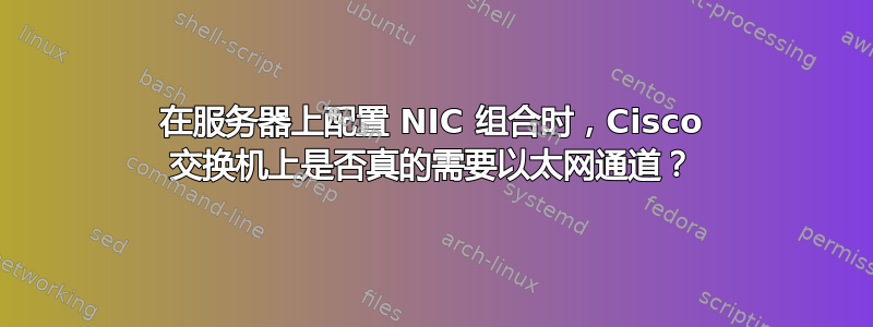 在服务器上配置 NIC 组合时，Cisco 交换机上是否真的需要以太网通道？