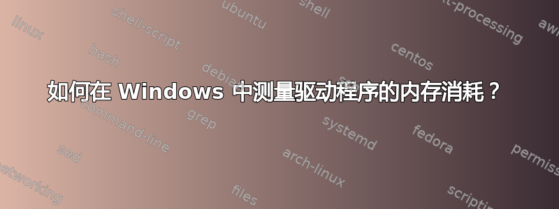 如何在 Windows 中测量驱动程序的内存消耗？