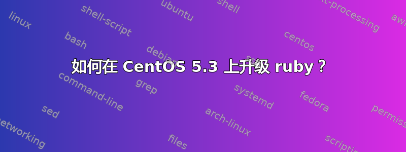 如何在 CentOS 5.3 上升级 ruby​​？