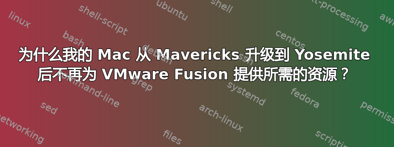 为什么我的 Mac 从 Mavericks 升级到 Yosemite 后不再为 VMware Fusion 提供所需的资源？