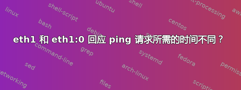 eth1 和 eth1:0 回应 ping 请求所需的时间不同？