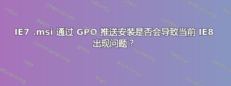 IE7 .msi 通过 GPO 推送安装是否会导致当前 IE8 出现问题？