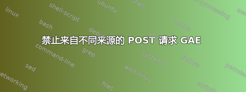 禁止来自不同来源的 POST 请求 GAE