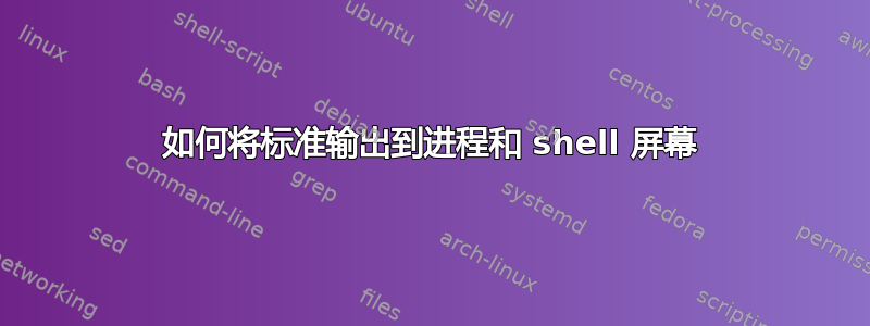 如何将标准输出到进程和 shell 屏幕