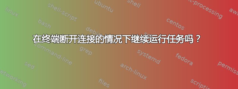 在终端断开连接的情况下继续运行任务吗？