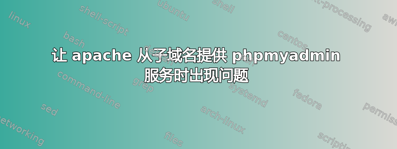 让 apache 从子域名提供 phpmyadmin 服务时出现问题