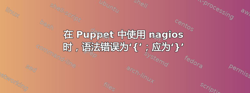 在 Puppet 中使用 nagios 时，语法错误为‘{’；应为‘}’