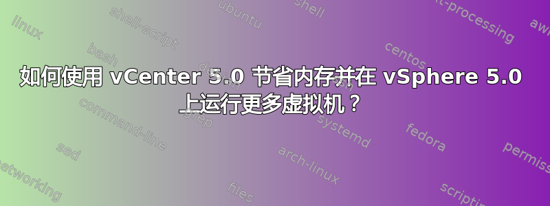 如何使用 vCenter 5.0 节省内存并在 vSphere 5.0 上运行更多虚拟机？