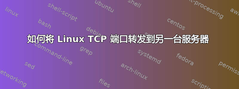 如何将 Linux TCP 端口转发到另一台服务器