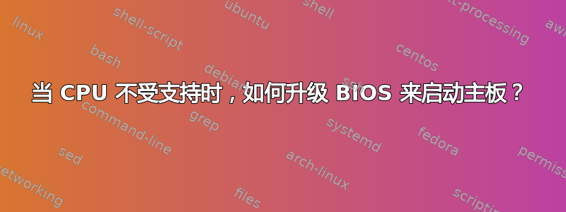 当 CPU 不受支持时，如何升级 BIOS 来启动主板？